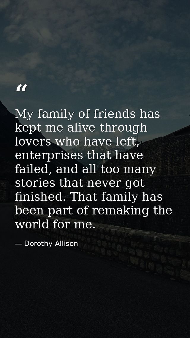 My family of friends has kept me alive through lovers who have left, enterprises that have failed, and all too many stor — Dorothy Allison