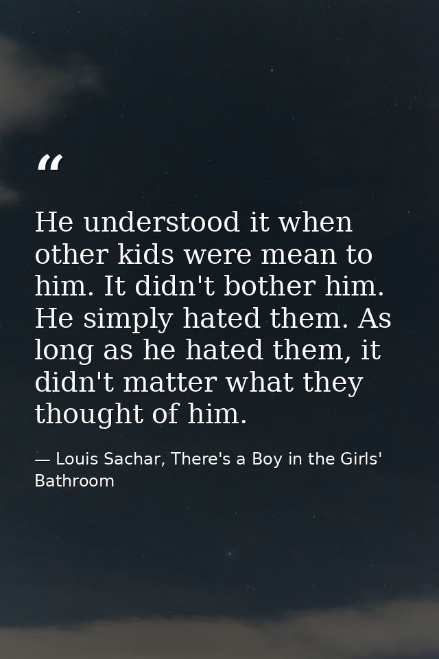 He understood it when other kids were mean to him. It didn't bother him. He simply hated them. As long as he hated them, — Louis Sachar, There's a Boy in the Girls' Bathroom