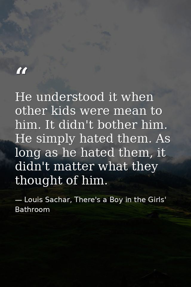 He understood it when other kids were mean to him. It didn't bother him. He simply hated them. As long as he hated them, — Louis Sachar, There's a Boy in the Girls' Bathroom