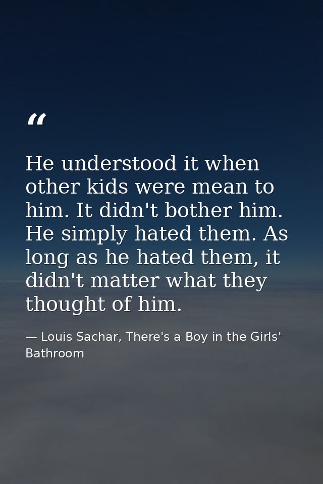 He understood it when other kids were mean to him. It didn't bother him. He simply hated them. As long as he hated them, — Louis Sachar, There's a Boy in the Girls' Bathroom