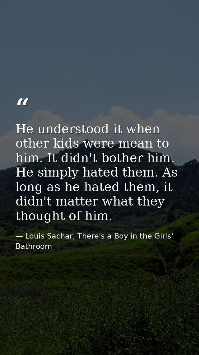 He understood it when other kids were mean to him. It didn't bother him. He simply hated them. As long as he hated them, — Louis Sachar, There's a Boy in the Girls' Bathroom