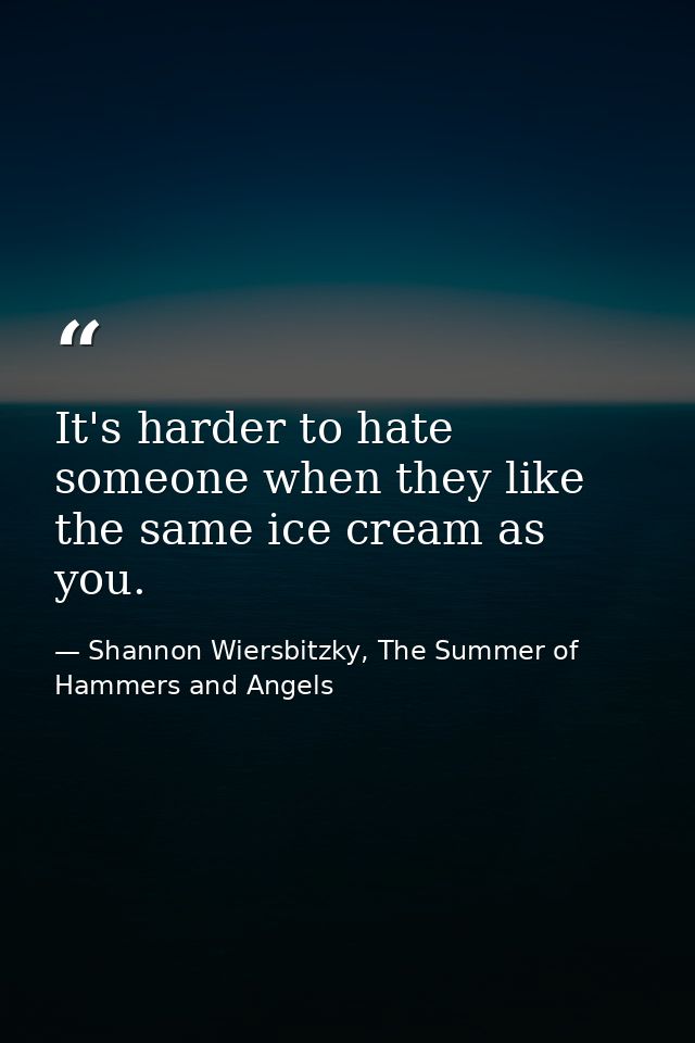 It's harder to hate someone when they like the same ice cream as you. — Shannon Wiersbitzky, The Summer of Hammers and Angels
