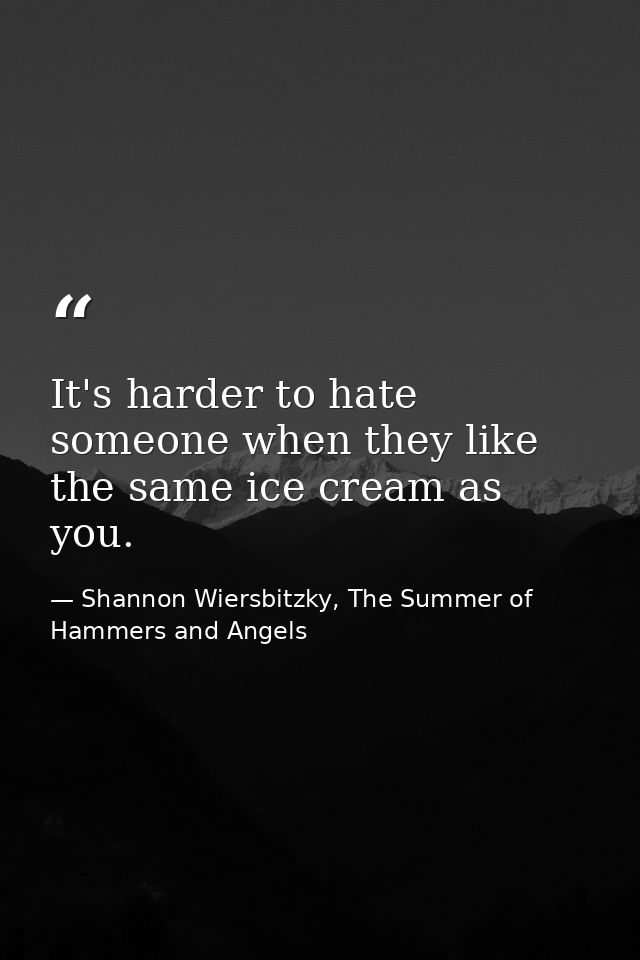It's harder to hate someone when they like the same ice cream as you. — Shannon Wiersbitzky, The Summer of Hammers and Angels