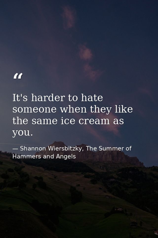 It's harder to hate someone when they like the same ice cream as you. — Shannon Wiersbitzky, The Summer of Hammers and Angels