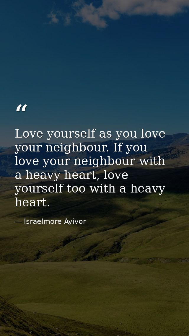 Love yourself as you love your neighbour. If you love your neighbour with a heavy heart, love yourself too with a heavy  — Israelmore Ayivor