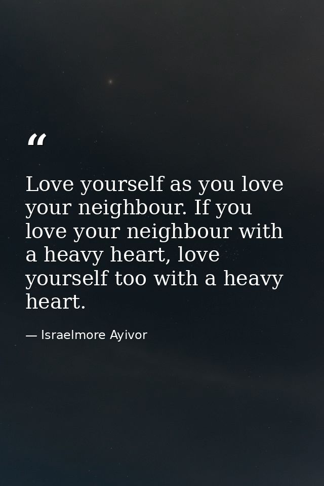 Love yourself as you love your neighbour. If you love your neighbour with a heavy heart, love yourself too with a heavy  — Israelmore Ayivor