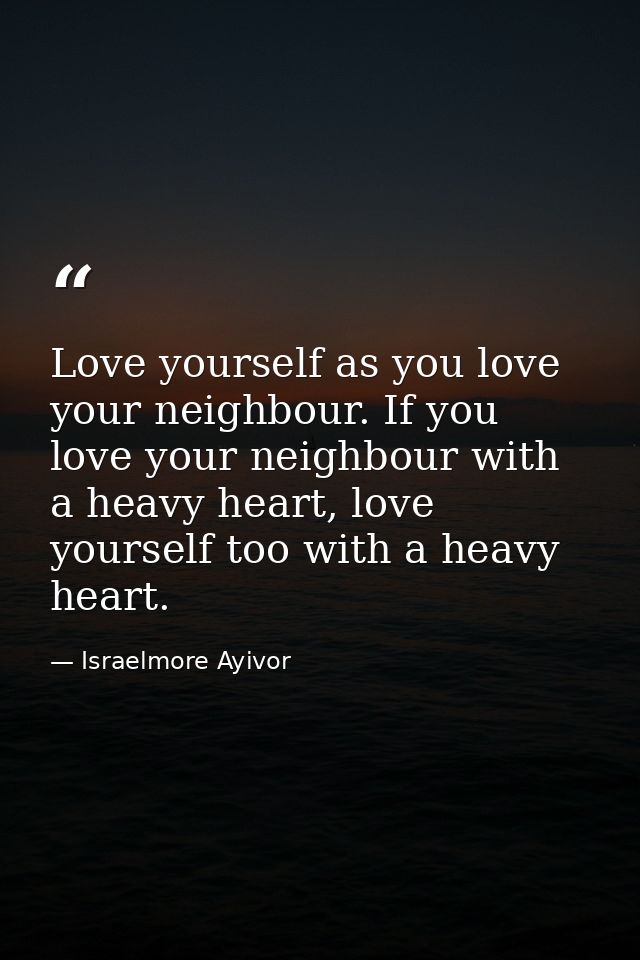 Love yourself as you love your neighbour. If you love your neighbour with a heavy heart, love yourself too with a heavy  — Israelmore Ayivor