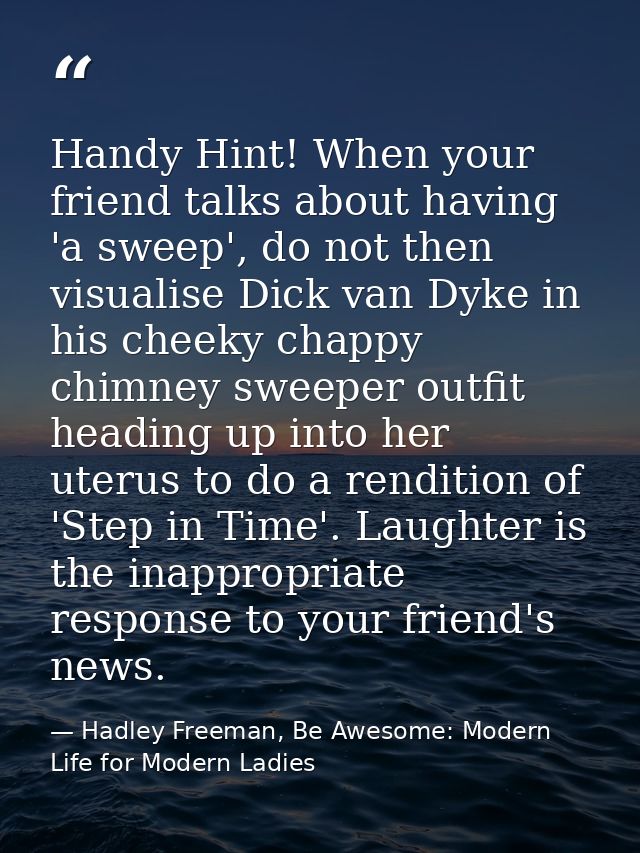 Handy Hint! When your friend talks about having 'a sweep', do not then visualise Dick van Dyke in his cheeky chappy chim — Hadley Freeman, Be Awesome: Modern Life for Modern Ladies