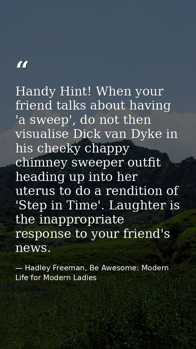 Handy Hint! When your friend talks about having 'a sweep', do not then visualise Dick van Dyke in his cheeky chappy chim — Hadley Freeman, Be Awesome: Modern Life for Modern Ladies