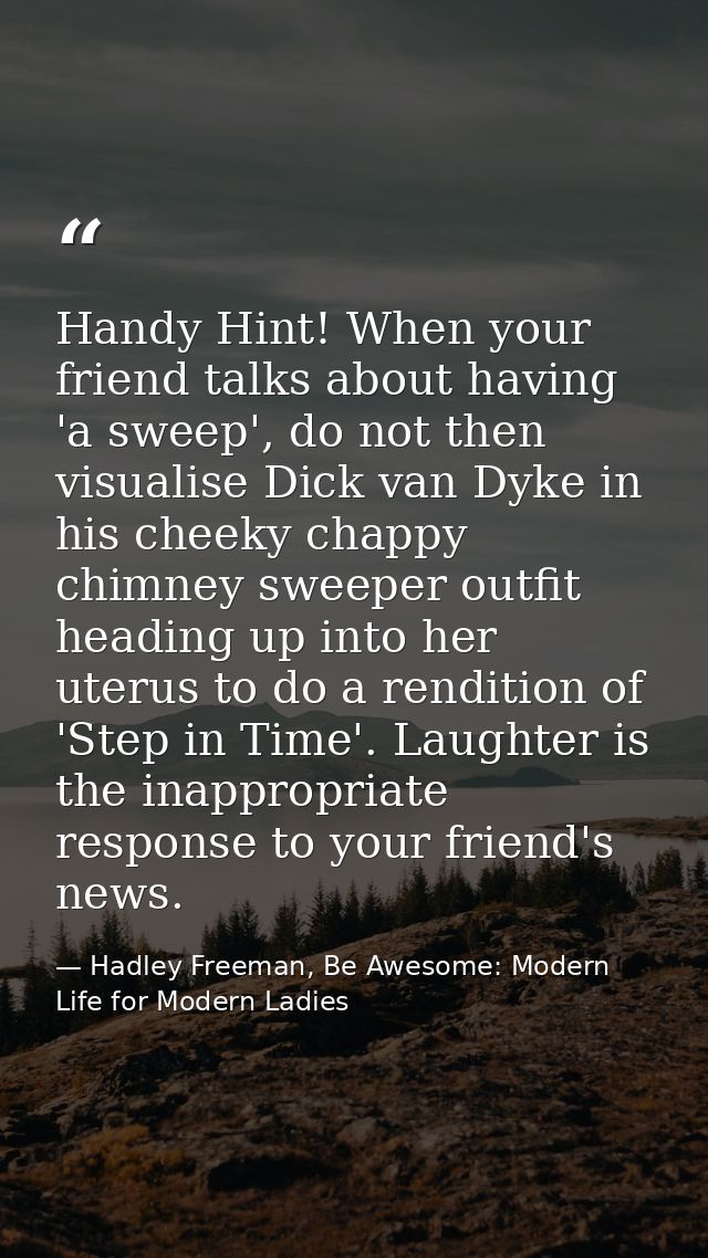 Handy Hint! When your friend talks about having 'a sweep', do not then visualise Dick van Dyke in his cheeky chappy chim — Hadley Freeman, Be Awesome: Modern Life for Modern Ladies