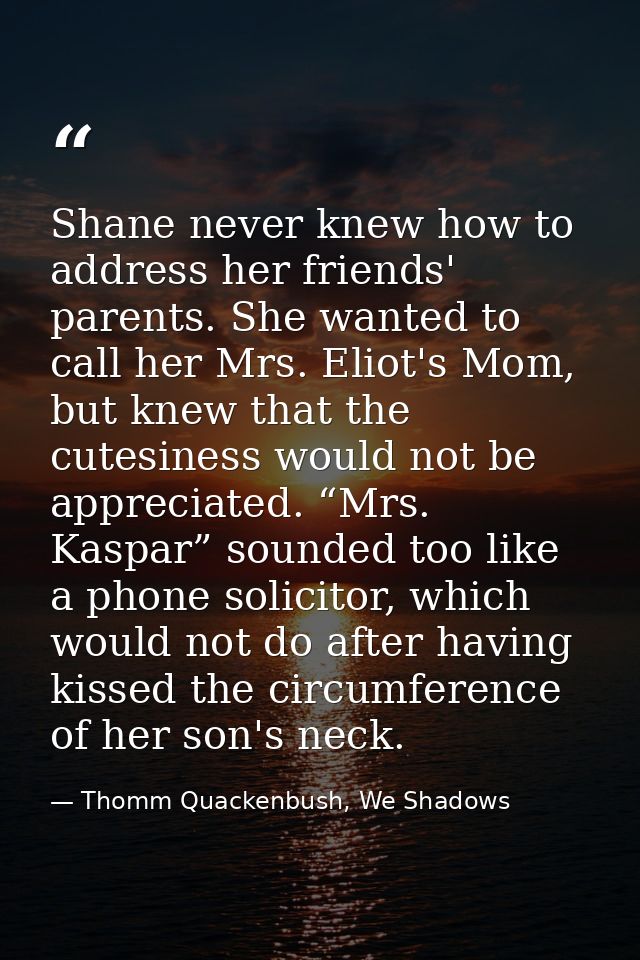 Shane never knew how to address her friends' parents. She wanted to call her Mrs. Eliot's Mom, but knew that the cutesin — Thomm Quackenbush, We Shadows