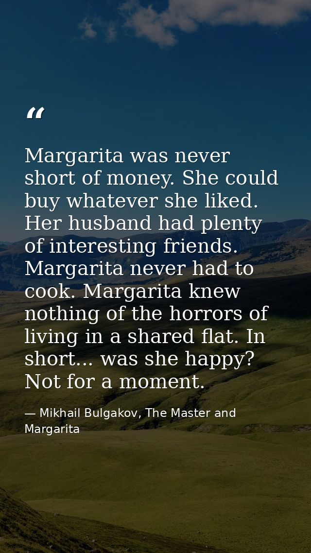 Margarita was never short of money. She could buy whatever she liked. Her husband had plenty of interesting friends. Mar — Mikhail Bulgakov, The Master and Margarita