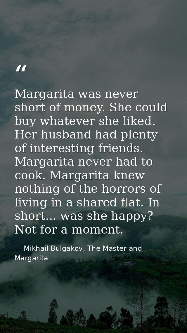 Margarita was never short of money. She could buy whatever she liked. Her husband had plenty of interesting friends. Mar — Mikhail Bulgakov, The Master and Margarita