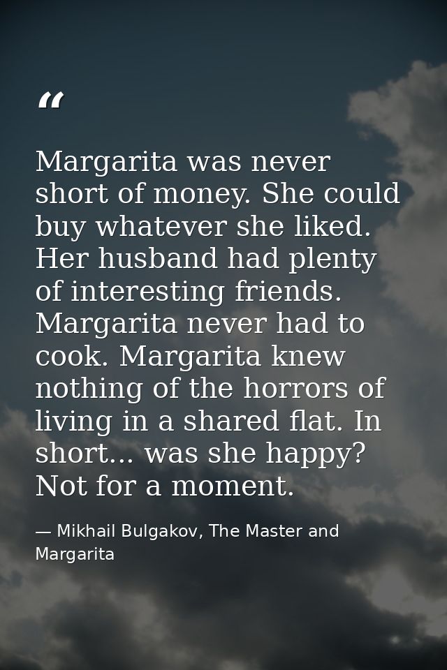Margarita was never short of money. She could buy whatever she liked. Her husband had plenty of interesting friends. Mar — Mikhail Bulgakov, The Master and Margarita