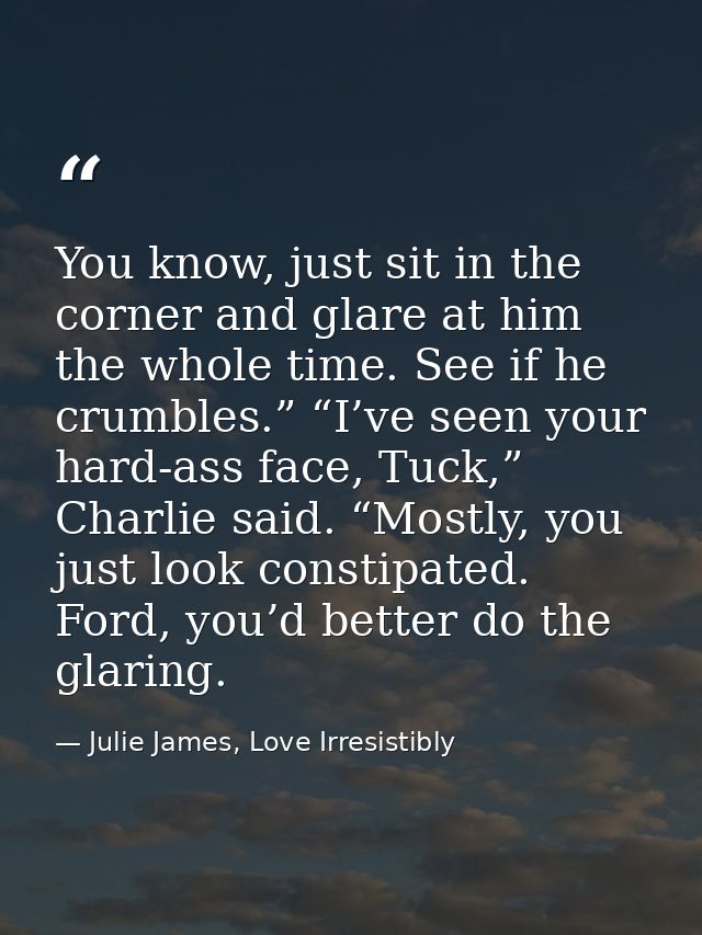 You know, just sit in the corner and glare at him the whole time. See if he crumbles.” “I’ve seen your hard-ass face, Tu — Julie James, Love Irresistibly