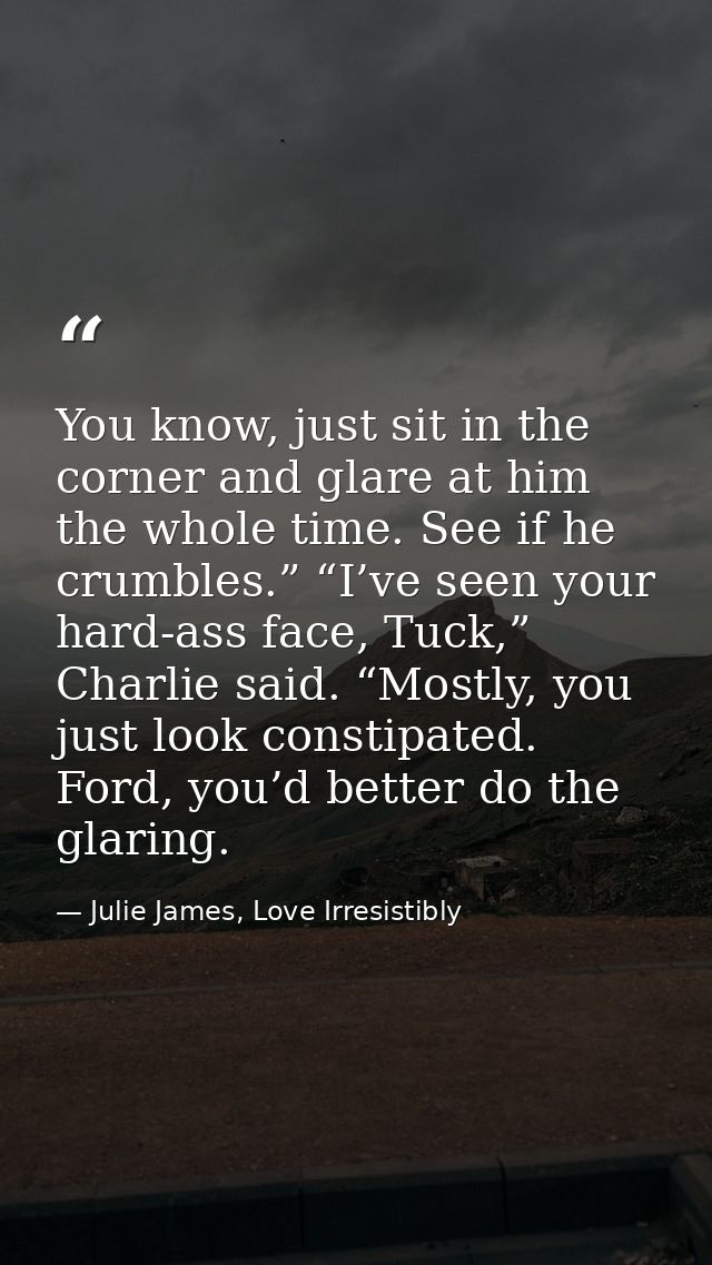 You know, just sit in the corner and glare at him the whole time. See if he crumbles.” “I’ve seen your hard-ass face, Tu — Julie James, Love Irresistibly