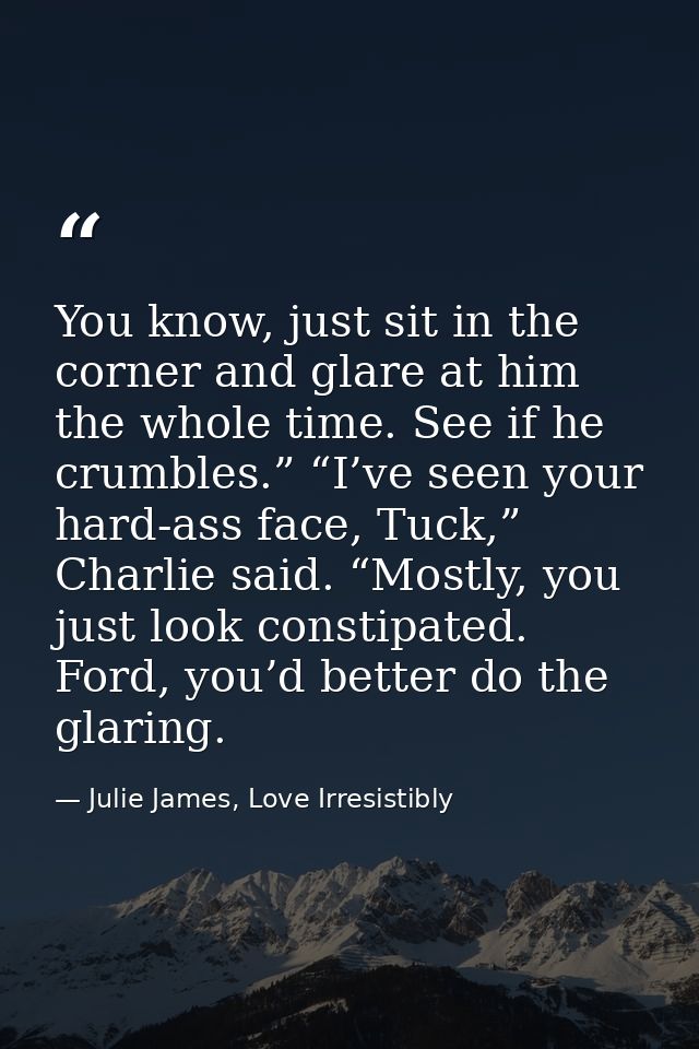 You know, just sit in the corner and glare at him the whole time. See if he crumbles.” “I’ve seen your hard-ass face, Tu — Julie James, Love Irresistibly