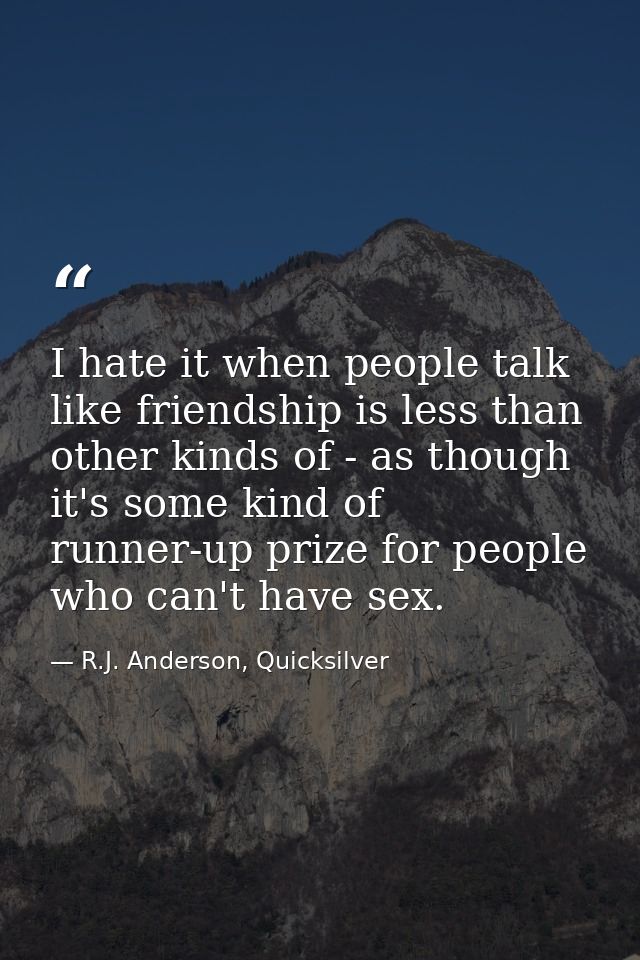 I hate it when people talk like friendship is less than other kinds of - as though it's some kind of runner-up prize for — R.J. Anderson, Quicksilver