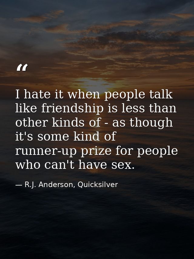 I hate it when people talk like friendship is less than other kinds of - as though it's some kind of runner-up prize for — R.J. Anderson, Quicksilver