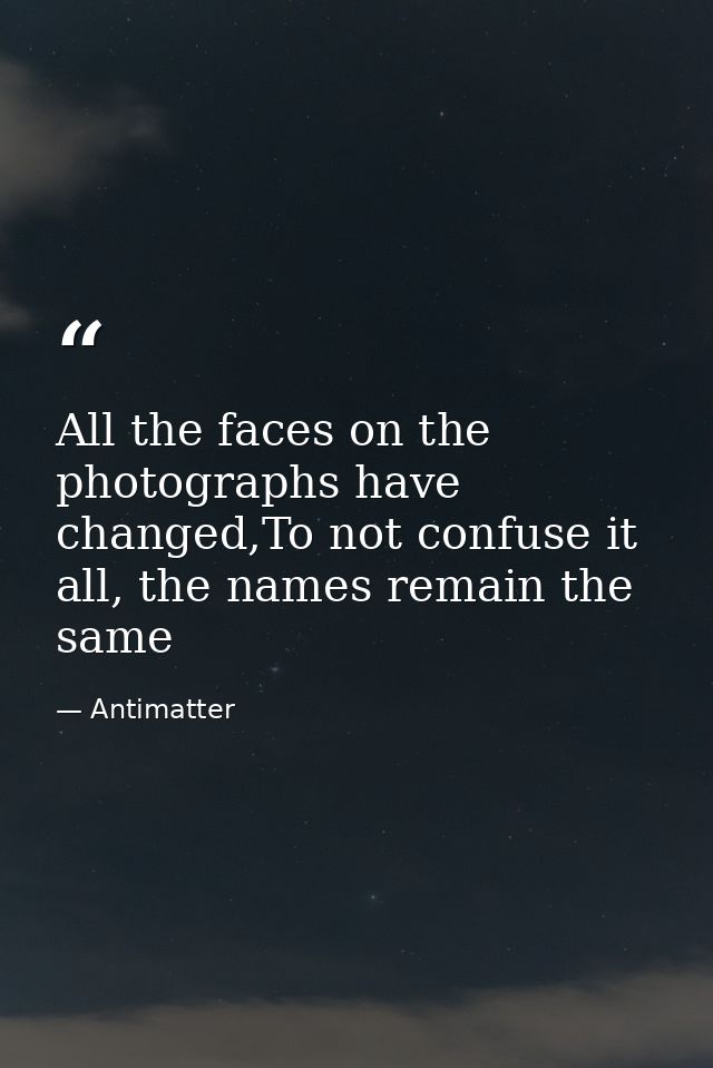 All the faces on the photographs have changed,To not confuse it all, the names remain the same — Antimatter