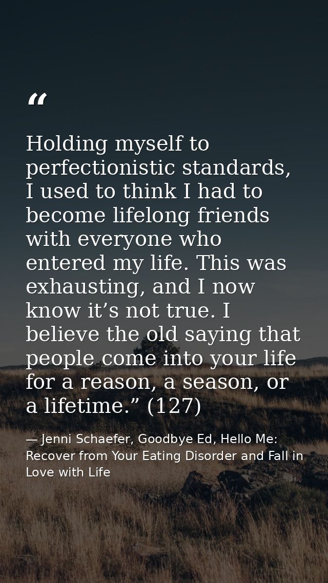 Holding myself to perfectionistic standards, I used to think I had to become lifelong friends with everyone who entered  — Jenni Schaefer, Goodbye Ed, Hello Me: Recover from Your Eating Disorder and Fall in Love with Life