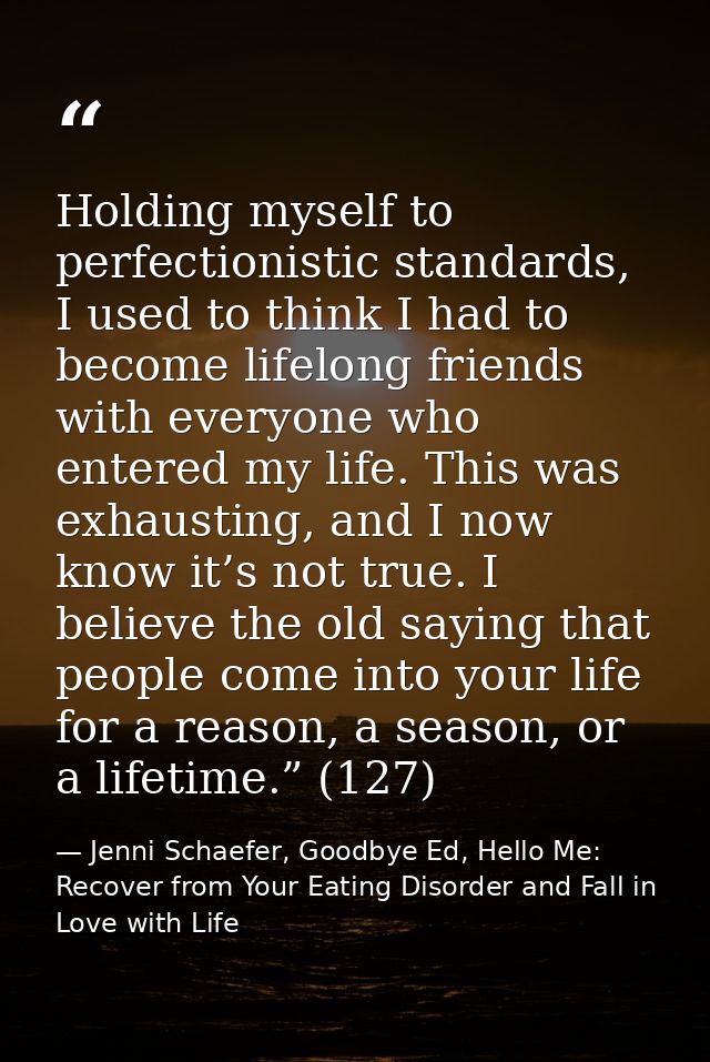 Holding myself to perfectionistic standards, I used to think I had to become lifelong friends with everyone who entered  — Jenni Schaefer, Goodbye Ed, Hello Me: Recover from Your Eating Disorder and Fall in Love with Life