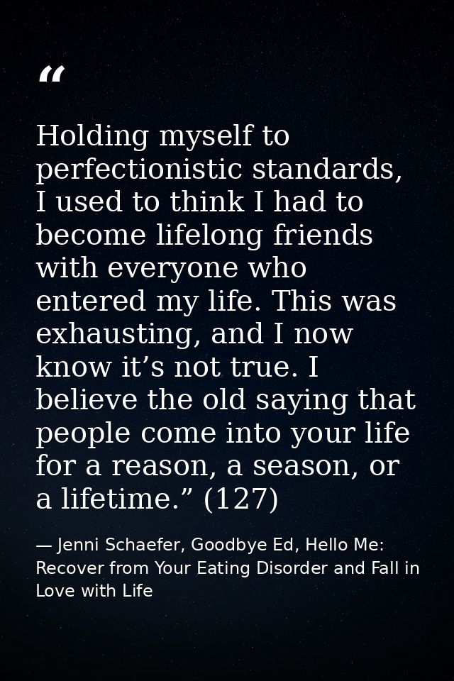 Holding myself to perfectionistic standards, I used to think I had to become lifelong friends with everyone who entered  — Jenni Schaefer, Goodbye Ed, Hello Me: Recover from Your Eating Disorder and Fall in Love with Life