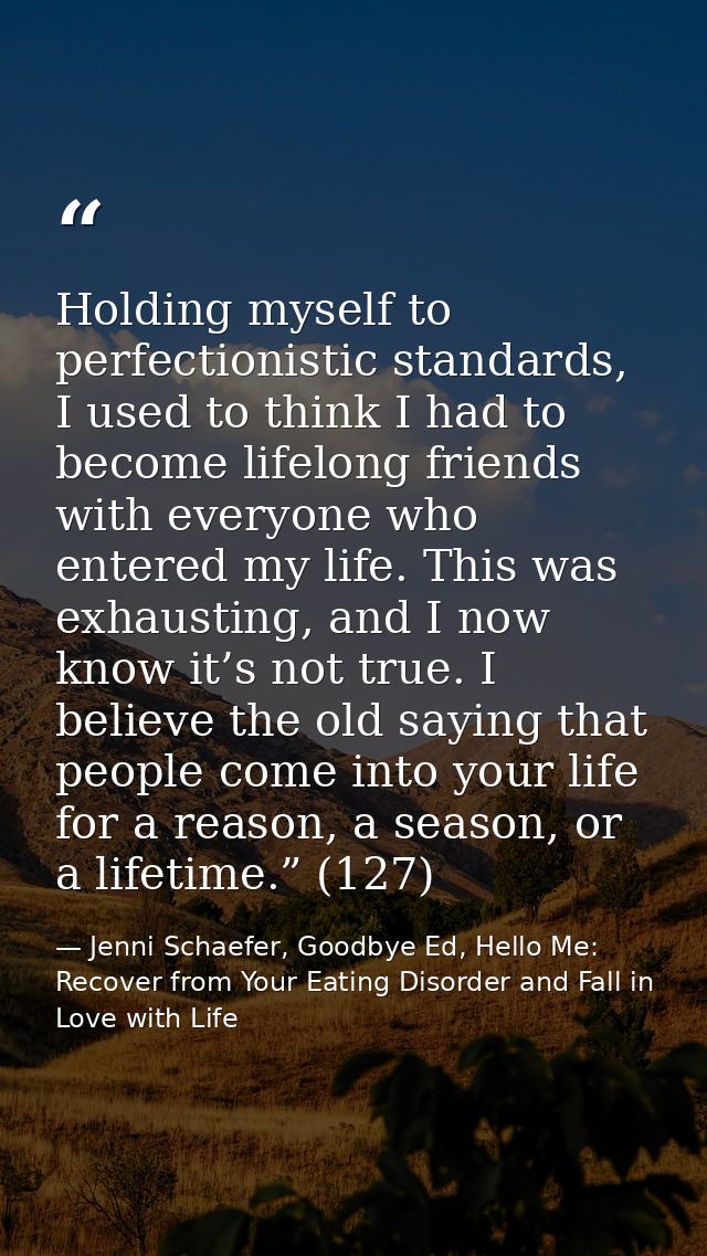 Holding myself to perfectionistic standards, I used to think I had to become lifelong friends with everyone who entered  — Jenni Schaefer, Goodbye Ed, Hello Me: Recover from Your Eating Disorder and Fall in Love with Life