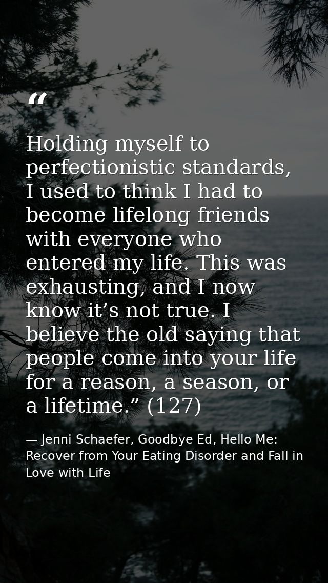 Holding myself to perfectionistic standards, I used to think I had to become lifelong friends with everyone who entered  — Jenni Schaefer, Goodbye Ed, Hello Me: Recover from Your Eating Disorder and Fall in Love with Life