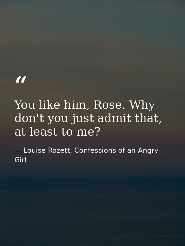 You like him, Rose. Why don't you just admit that, at least to me? — Louise Rozett, Confessions of an Angry Girl