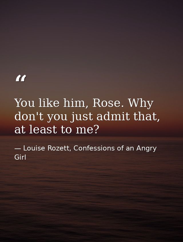 You like him, Rose. Why don't you just admit that, at least to me? — Louise Rozett, Confessions of an Angry Girl