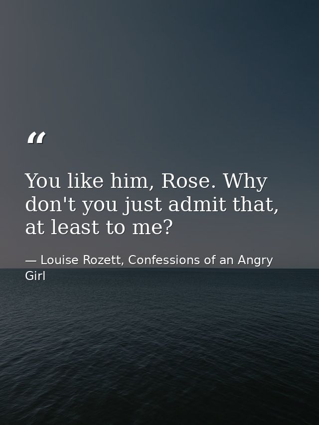 You like him, Rose. Why don't you just admit that, at least to me? — Louise Rozett, Confessions of an Angry Girl