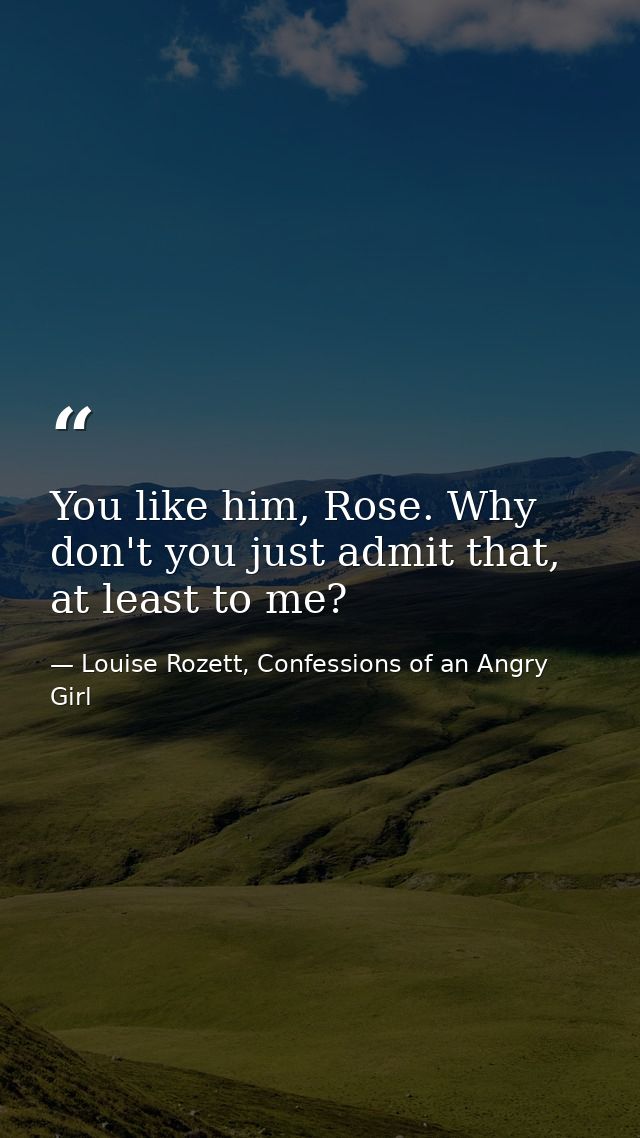 You like him, Rose. Why don't you just admit that, at least to me? — Louise Rozett, Confessions of an Angry Girl
