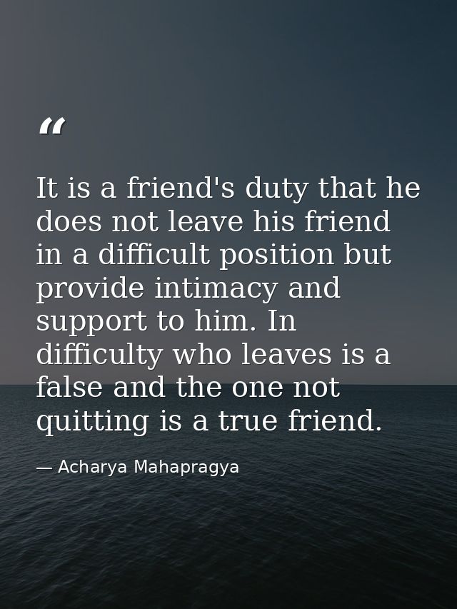 It is a friend's duty that he does not leave his friend in a difficult position but provide intimacy and support to him. — Acharya Mahapragya