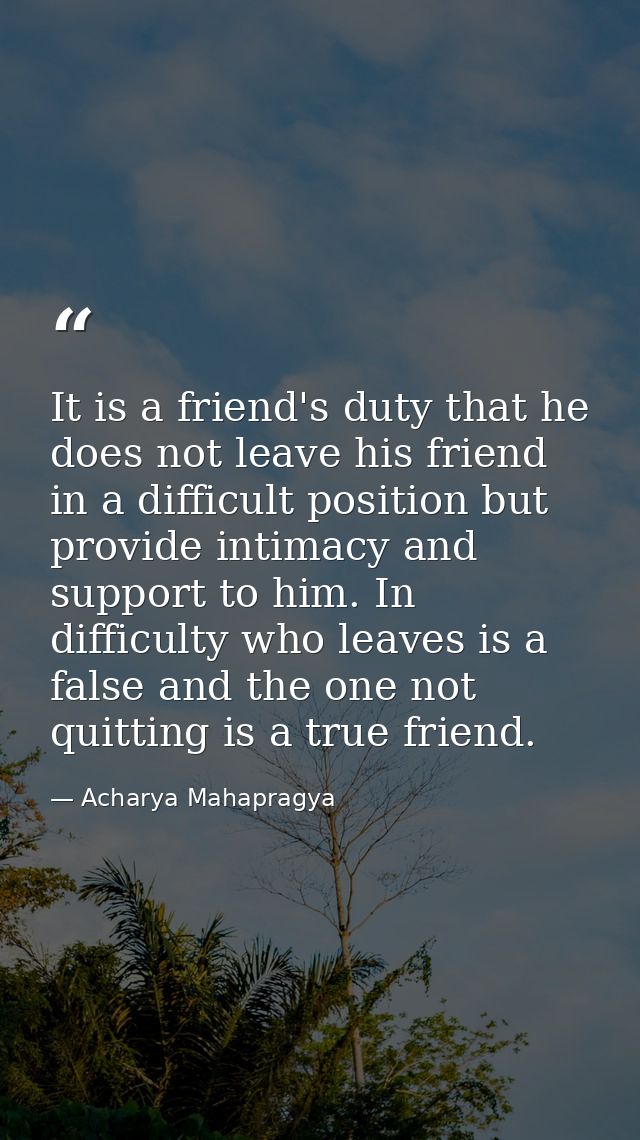 It is a friend's duty that he does not leave his friend in a difficult position but provide intimacy and support to him. — Acharya Mahapragya