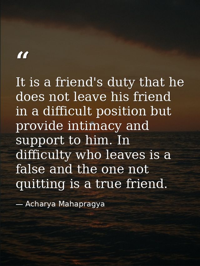 It is a friend's duty that he does not leave his friend in a difficult position but provide intimacy and support to him. — Acharya Mahapragya