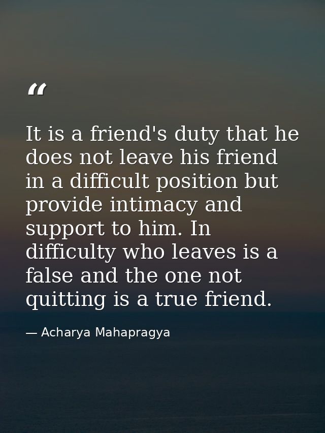 It is a friend's duty that he does not leave his friend in a difficult position but provide intimacy and support to him. — Acharya Mahapragya
