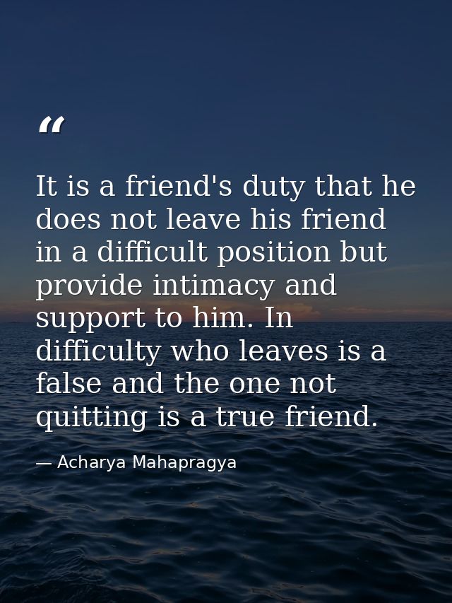 It is a friend's duty that he does not leave his friend in a difficult position but provide intimacy and support to him. — Acharya Mahapragya