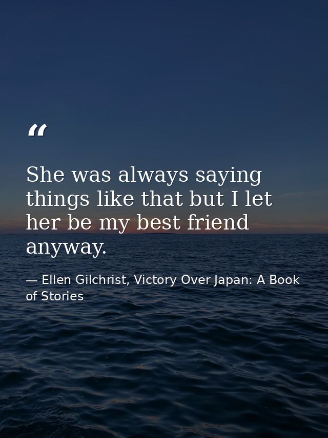 She was always saying things like that but I let her be my best friend anyway. — Ellen Gilchrist, Victory Over Japan: A Book of Stories