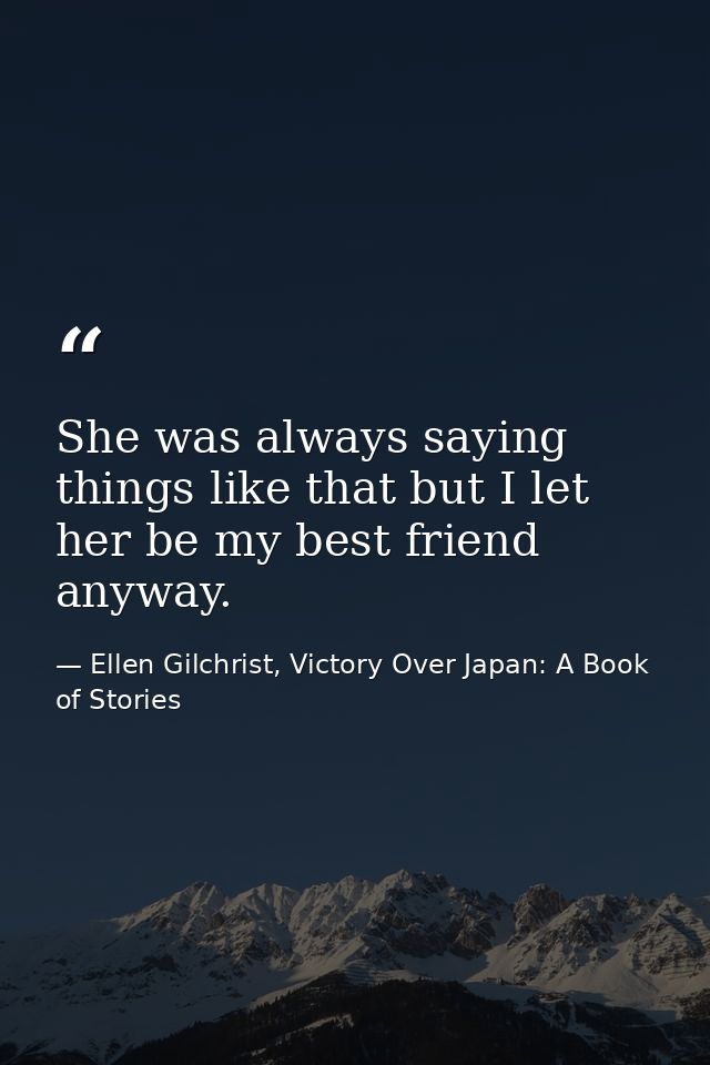 She was always saying things like that but I let her be my best friend anyway. — Ellen Gilchrist, Victory Over Japan: A Book of Stories