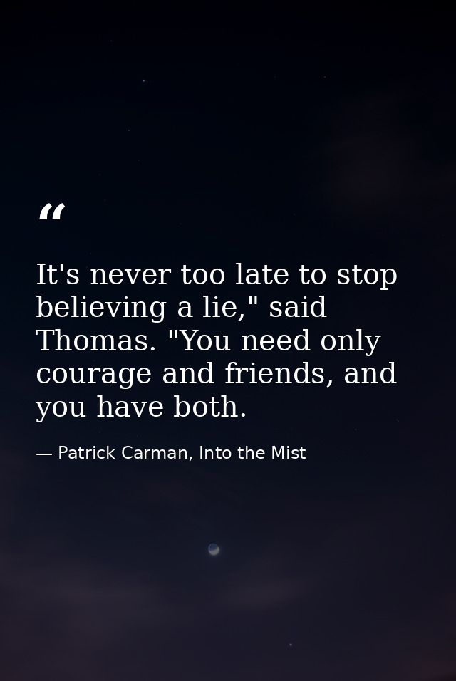 It's never too late to stop believing a lie," said Thomas. "You need only courage and friends, and you have both. — Patrick Carman, Into the Mist