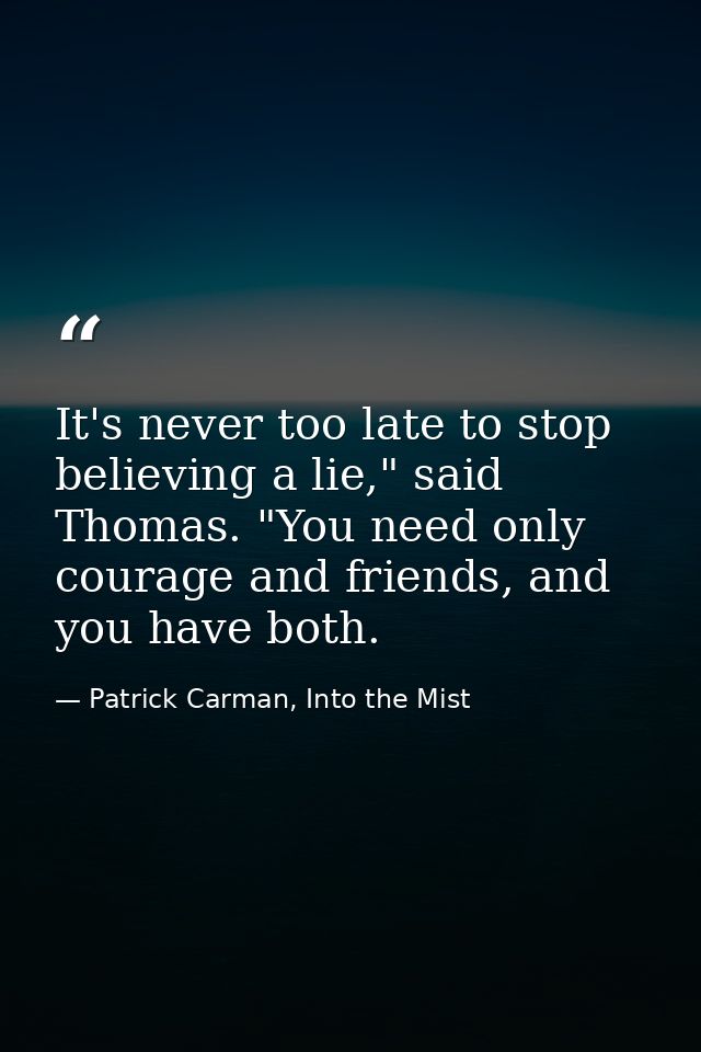 It's never too late to stop believing a lie," said Thomas. "You need only courage and friends, and you have both. — Patrick Carman, Into the Mist