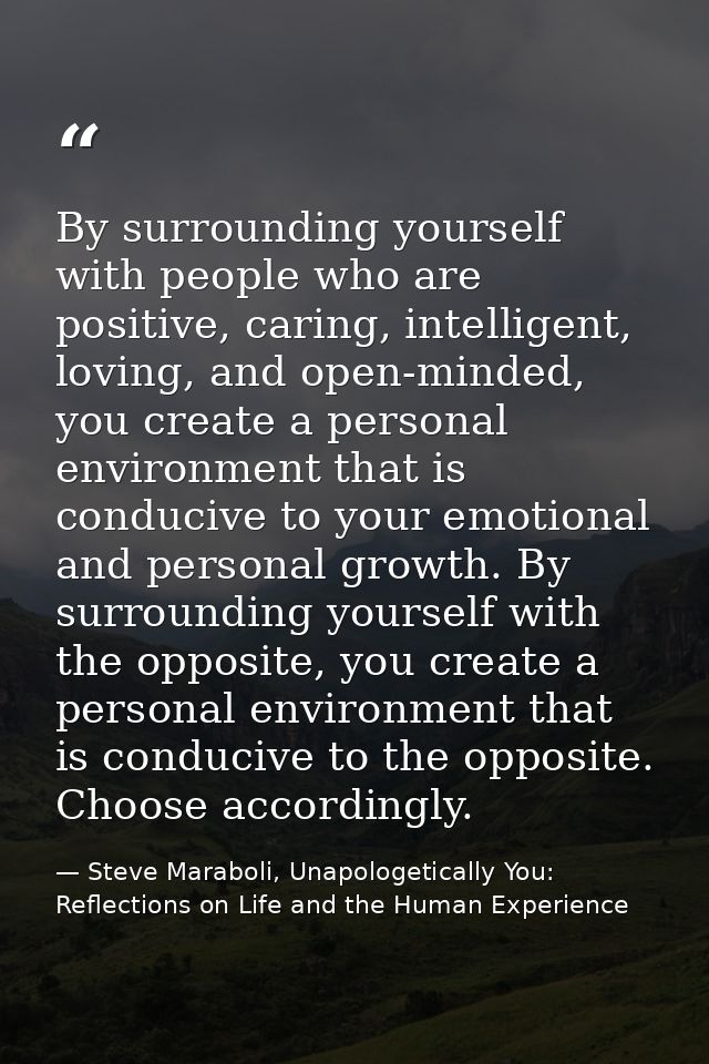 By surrounding yourself with people who are positive, caring, intelligent, loving, and open-minded, you create a persona — Steve Maraboli, Unapologetically You: Reflections on Life and the Human Experience