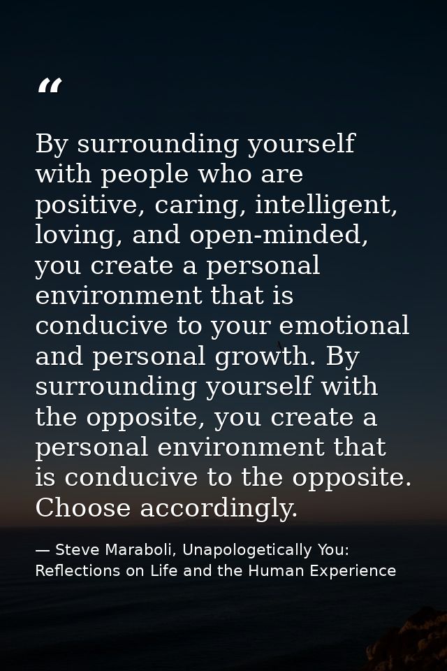 By surrounding yourself with people who are positive, caring, intelligent, loving, and open-minded, you create a persona — Steve Maraboli, Unapologetically You: Reflections on Life and the Human Experience