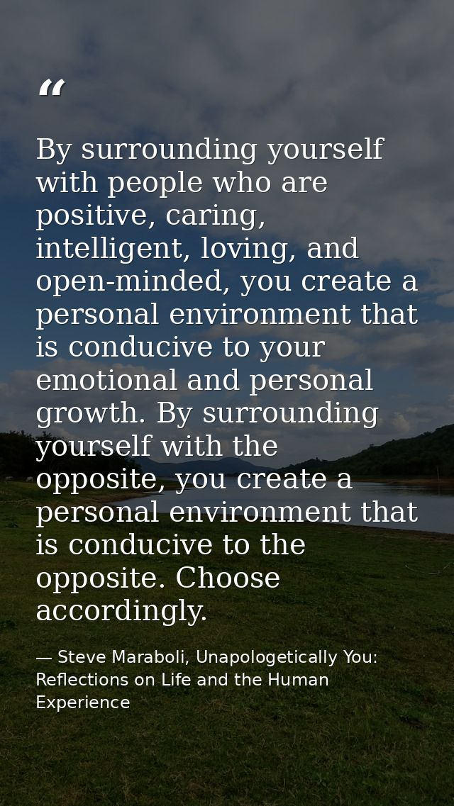 By surrounding yourself with people who are positive, caring, intelligent, loving, and open-minded, you create a persona — Steve Maraboli, Unapologetically You: Reflections on Life and the Human Experience