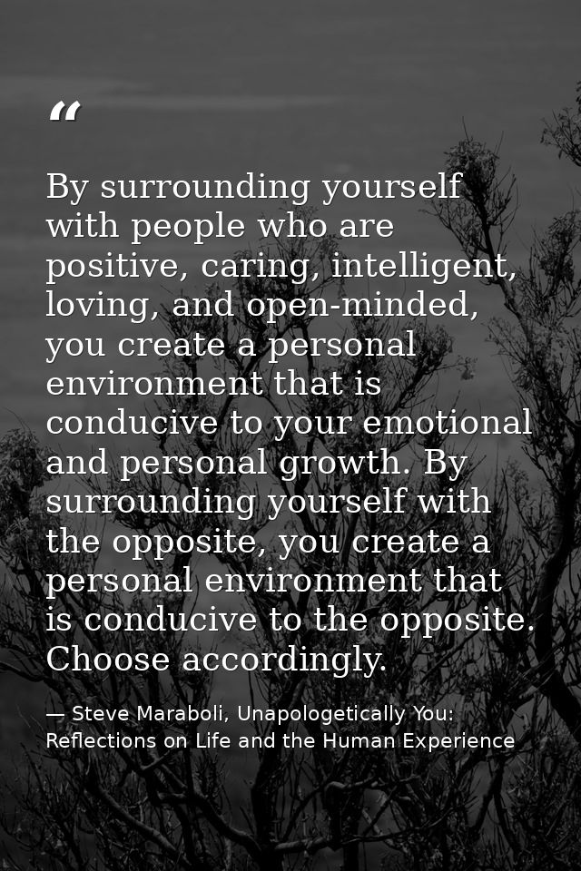 By surrounding yourself with people who are positive, caring, intelligent, loving, and open-minded, you create a persona — Steve Maraboli, Unapologetically You: Reflections on Life and the Human Experience