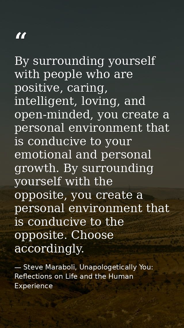 By surrounding yourself with people who are positive, caring, intelligent, loving, and open-minded, you create a persona — Steve Maraboli, Unapologetically You: Reflections on Life and the Human Experience