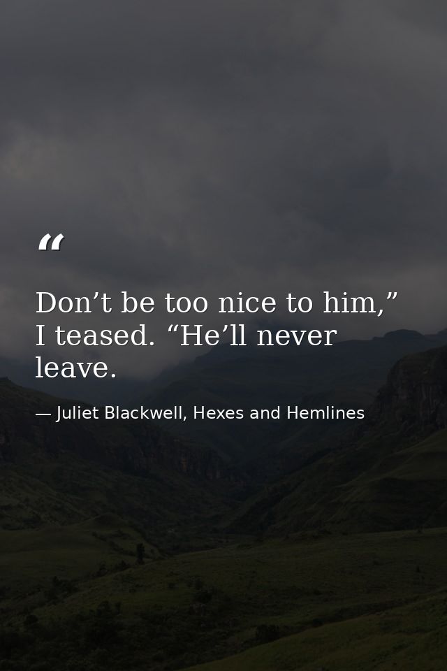 Don’t be too nice to him,” I teased. “He’ll never leave. — Juliet Blackwell, Hexes and Hemlines