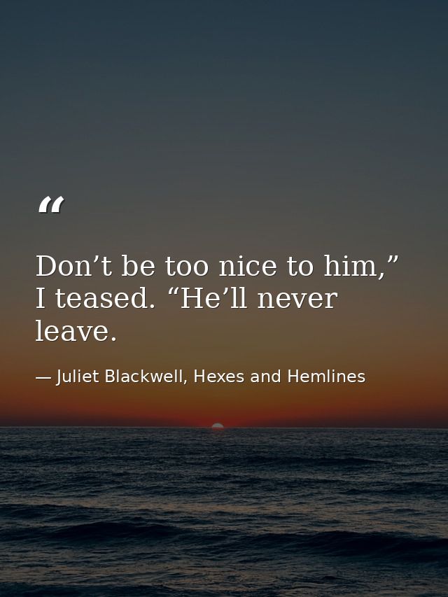 Don’t be too nice to him,” I teased. “He’ll never leave. — Juliet Blackwell, Hexes and Hemlines