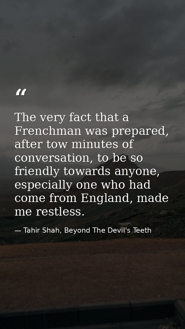 The very fact that a Frenchman was prepared, after tow minutes of conversation, to be so friendly towards anyone, especi — Tahir Shah, Beyond The Devil's Teeth